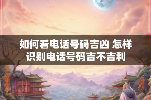 如何看电话号码吉凶 怎样识别电话号码吉不吉利