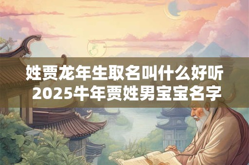 姓贾龙年生取名叫什么好听 2025牛年贾姓男宝宝名字大全贾琛
