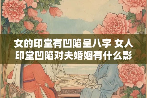 女的印堂有凹陷呈八字 女人印堂凹陷对夫婚姻有什么影响 女的印堂有凹陷呈八字 女人印堂凹陷对夫婚姻有什么影响