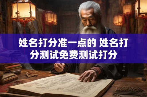 姓名打分准一点的 姓名打分测试免费测试打分