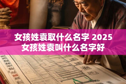 女孩姓袁取什么名字 2025女孩姓袁叫什么名字好