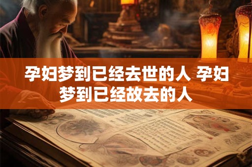 孕妇梦到已经去世的人 孕妇梦到已经故去的人