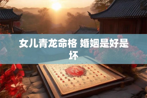 女儿青龙命格 婚姻是好是坏