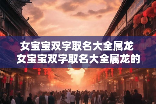 女宝宝双字取名大全属龙 女宝宝双字取名大全属龙的名字