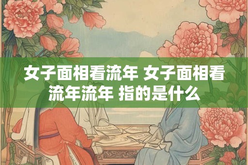 女子面相看流年 女子面相看流年流年 指的是什么