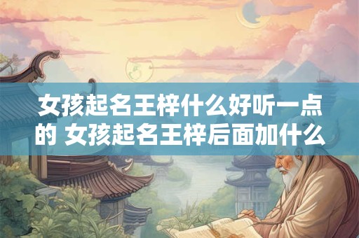 女孩起名王梓什么好听一点的 女孩起名王梓后面加什么字好听