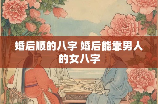 婚后顺的八字 婚后能靠男人的女八字