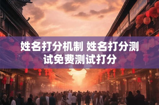 姓名打分机制 姓名打分测试免费测试打分