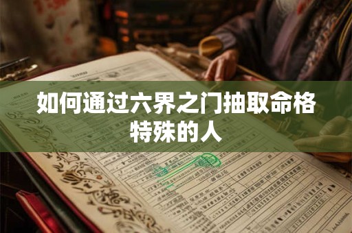 如何通过六界之门抽取命格特殊的人