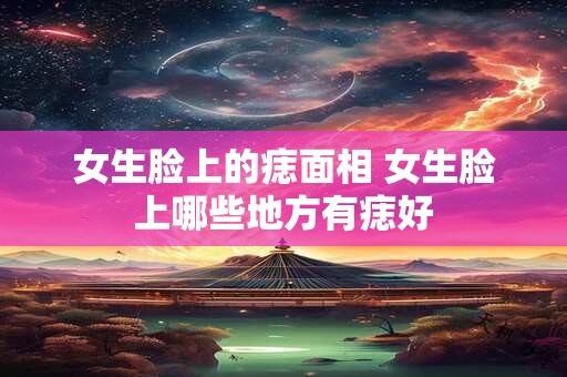 女生脸上的痣面相 女生脸上哪些地方有痣好