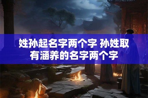 姓孙起名字两个字 孙姓取有涵养的名字两个字
