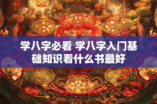 学八字必看 学八字入门基础知识看什么书最好