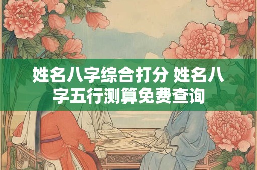姓名八字综合打分 姓名八字五行测算免费查询