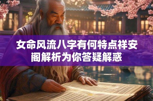 女命风流八字有何特点祥安阁解析为你答疑解惑