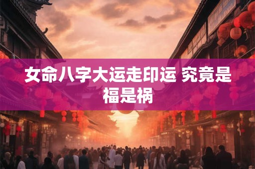 女命八字大运走印运 究竟是福是祸