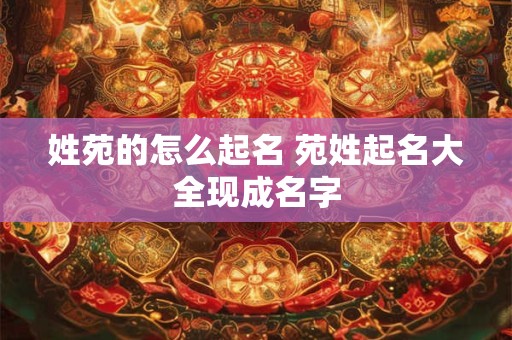 姓苑的怎么起名 苑姓起名大全现成名字