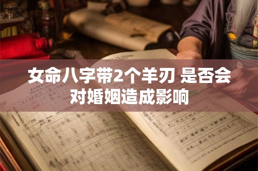 女命八字带2个羊刃 是否会对婚姻造成影响