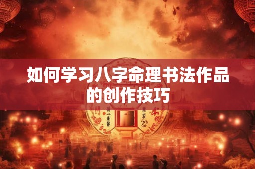 如何学习八字命理书法作品的创作技巧