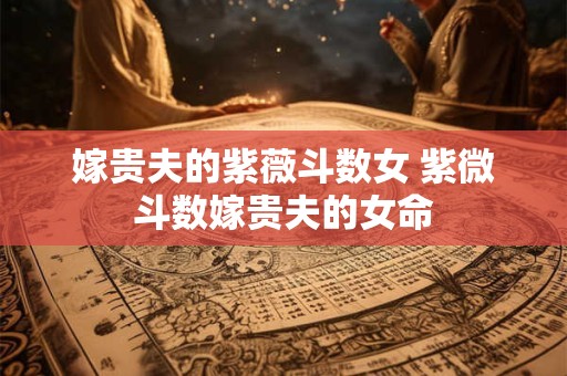 详细阅读:嫁贵夫的紫薇斗数女 紫微斗数嫁贵夫的女命 嫁贵夫的紫薇斗数女 紫微斗数嫁贵夫的女命
