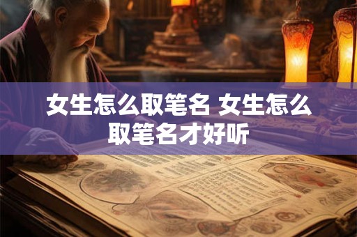 女生怎么取笔名 女生怎么取笔名才好听