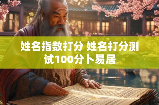 姓名指数打分 姓名打分测试100分卜易居