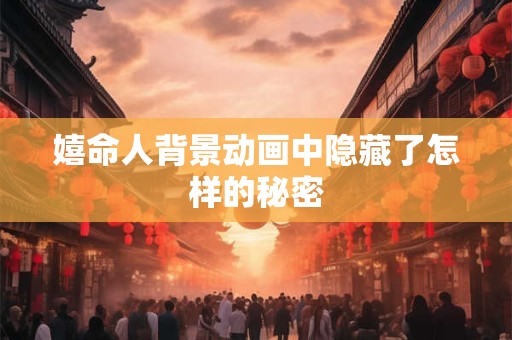 嬉命人背景动画中隐藏了怎样的秘密 嬉命人背景动画中隐藏了怎样的秘密