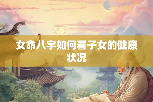 女命八字如何看子女的健康状况