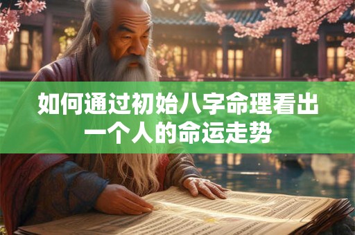 如何通过初始八字命理看出一个人的命运走势