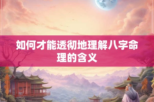 如何才能透彻地理解八字命理的含义