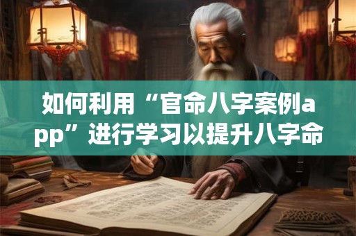 如何利用“官命八字案例app”进行学习以提升八字命理水平