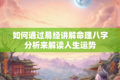 如何通过易经讲解命理八字分析来解读人生运势 如何通过易经讲解命理八字分析来解读人生运势