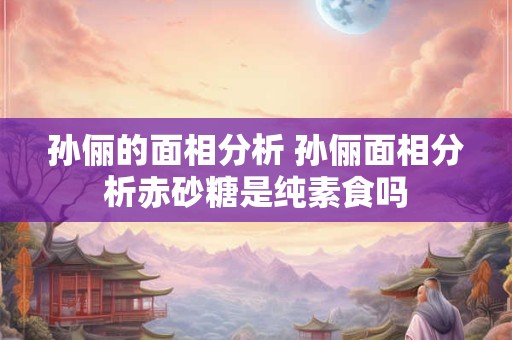 孙俪的面相分析 孙俪面相分析赤砂糖是纯素食吗