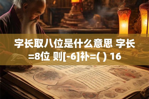 字长取八位是什么意思 字长=8位 则[-6]补=( ) 16