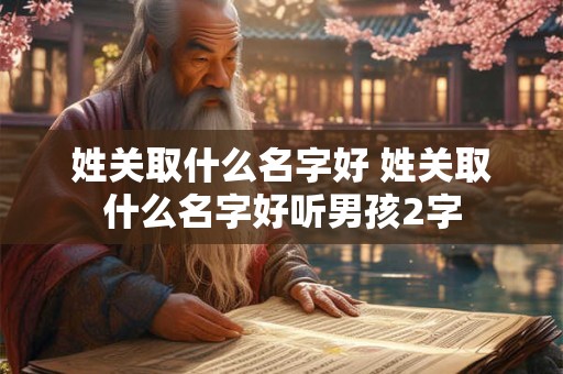 姓关取什么名字好 姓关取什么名字好听男孩2字