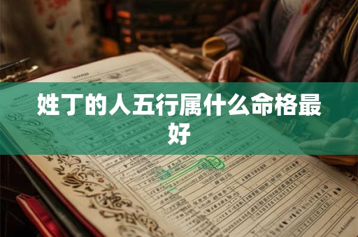 详细阅读:姓丁的人五行属什么命格最好 姓丁的人五行属什么命格最好