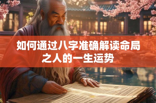 详细阅读:如何通过八字准确解读命局之人的一生运势 如何通过八字准确解读命局之人的一生运势