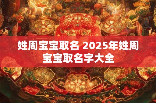 详细阅读:姓周宝宝取名 2025年姓周宝宝取名字大全 姓周宝宝取名 2025年姓周宝宝取名字大全