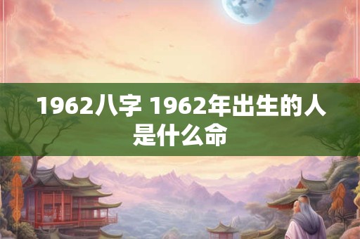1962八字 1962年出生的人是什么命