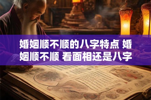 婚姻顺不顺的八字特点 婚姻顺不顺 看面相还是八字准一点