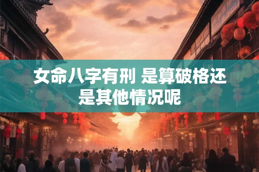 女命八字有刑 是算破格还是其他情况呢