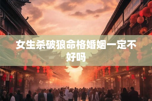 女生杀破狼命格婚姻一定不好吗
