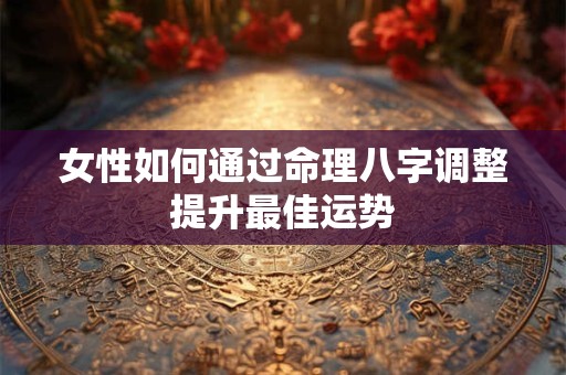 女性如何通过命理八字调整提升最佳运势