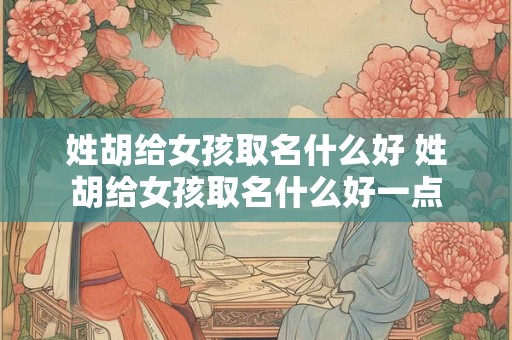 姓胡给女孩取名什么好 姓胡给女孩取名什么好一点