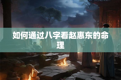 如何通过八字看赵惠东的命理