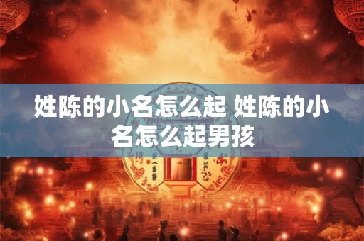 姓陈的小名怎么起 姓陈的小名怎么起男孩 姓陈的小名怎么起 姓陈的小名怎么起男孩