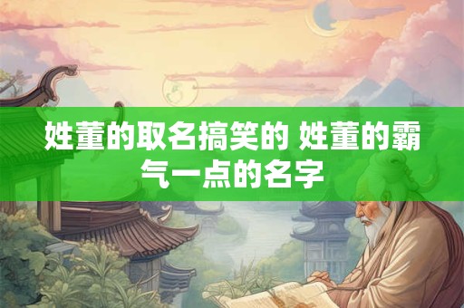 姓董的取名搞笑的 姓董的霸气一点的名字 姓董的取名搞笑的 姓董的霸气一点的名字