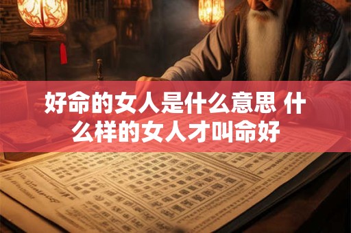 好命的女人是什么意思 什么样的女人才叫命好