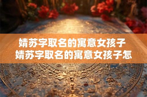婧苏字取名的寓意女孩子 婧苏字取名的寓意女孩子怎么取