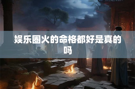 娱乐圈火的命格都好是真的吗