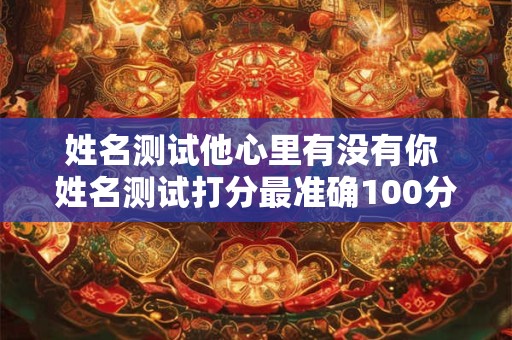姓名测试他心里有没有你 姓名测试打分最准确100分